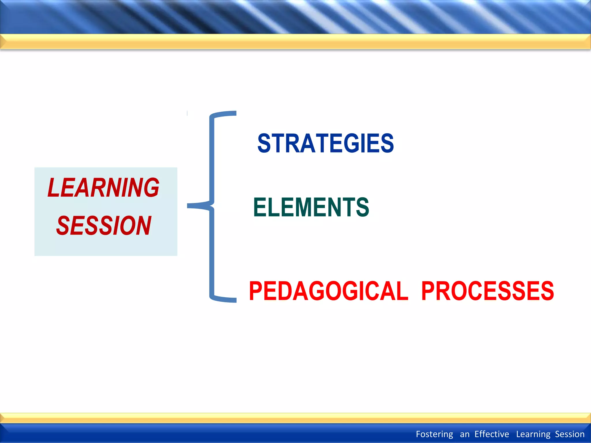 STRATEGIES
LEARNING
SESSION

ELEMENTS
PEDAGOGICAL PROCESSES

Fostering an Effective Learning Session

 