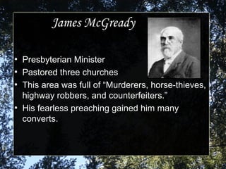 James McGreadyJames McGready
●
Presbyterian MinisterPresbyterian Minister
●
Pastored three churches Pastored three churches 
●
This area was full of “Murderers, horse-thieves, This area was full of “Murderers, horse-thieves, 
highway robbers, and counterfeiters.”highway robbers, and counterfeiters.”
●
His fearless preaching gained him many His fearless preaching gained him many 
converts.converts.
 