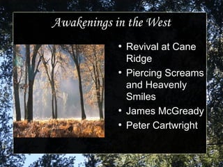 Awakenings in the WestAwakenings in the West
●
Revival at CaneRevival at Cane
RidgeRidge
●
Piercing ScreamsPiercing Screams
and Heavenlyand Heavenly
SmilesSmiles
●
James McGreadyJames McGready
●
Peter CartwrightPeter Cartwright
 