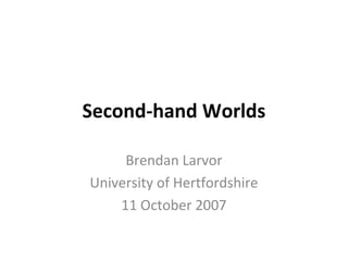 Second-hand Worlds
Brendan Larvor
University of Hertfordshire
11 October 2007
 
