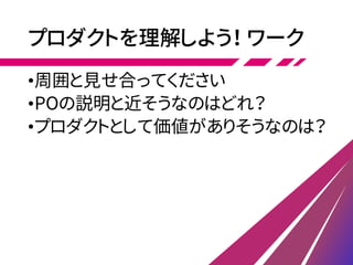 プロダクトを理解しよう！ ワーク
•周囲と見せ合ってください
•POの説明と近そうなのはどれ？
•プロダクトとして価値がありそうなのは？
 