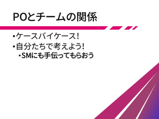 POとチームの関係
•ケースバイケース！
•自分たちで考えよう！
•SMにも手伝ってもらおう
 