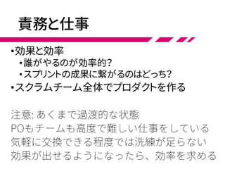 責務と仕事
•効果と効率
•誰がやるのが効率的？
•スプリントの成果に繋がるのはどっち？
•スクラムチーム全体でプロダクトを作る
 