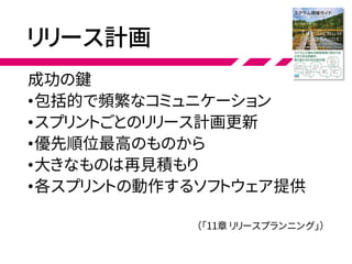 リリース計画
成功の鍵
•包括的で頻繁なコミュニケーション
•スプリントごとのリリース計画更新
•優先順位最高のものから
•大きなものは再見積もり
•各スプリントの動作するソフトウェア提供
（「11章 リリースプランニング」）
 