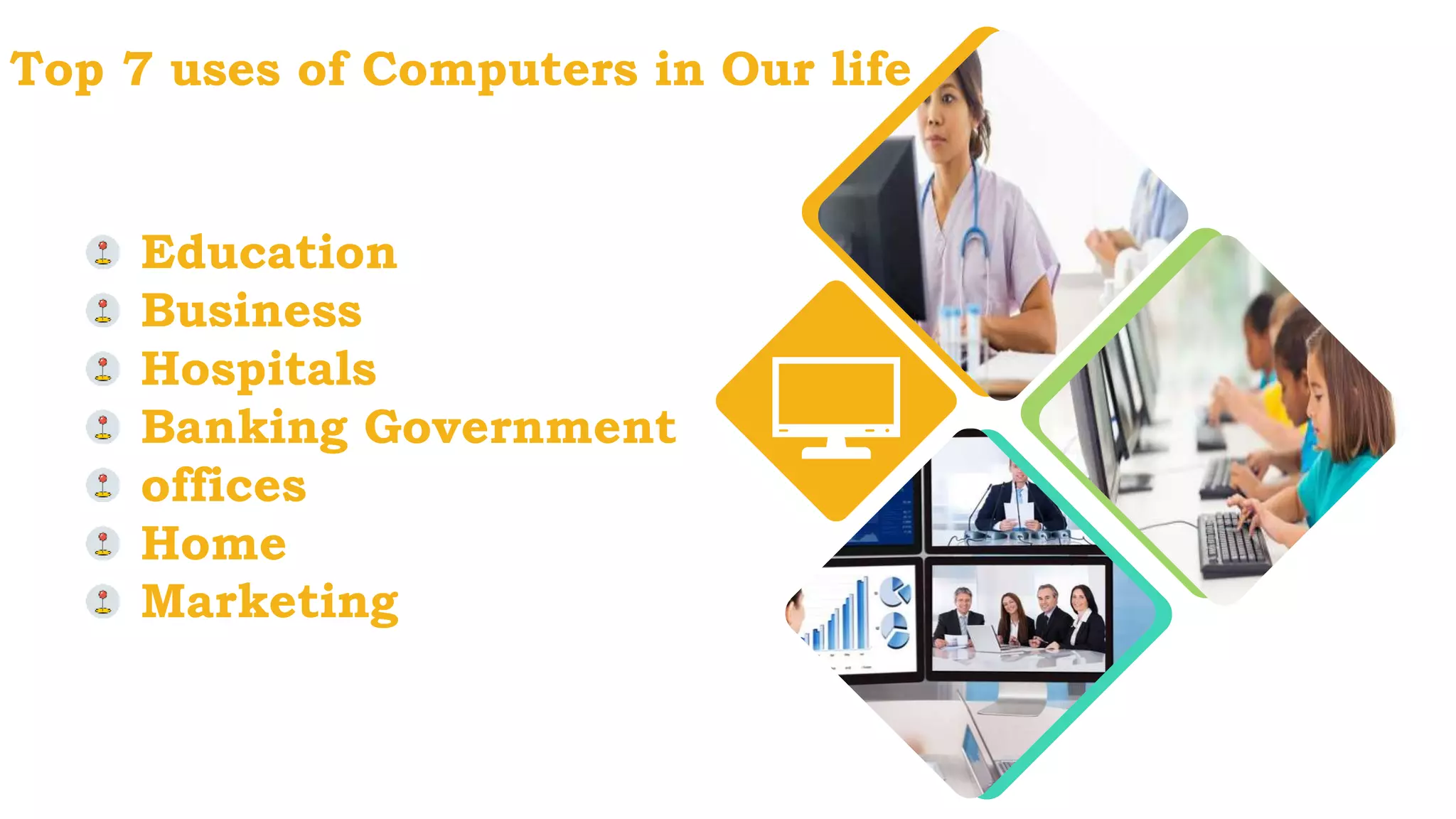 Top 7 uses of Computers in Our life
Education
Business
Hospitals
Banking Government
offices
Home
Marketing
 