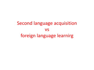 Second language acquisition
vs
foreign language learnirg
 