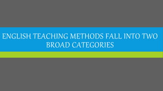 ENGLISH TEACHING METHODS FALL INTO TWO
BROAD CATEGORIES
 
