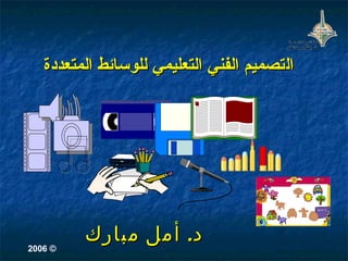 ‫التصميم الفني التعليمي للوسائط المتعددة‬




‫© 6002‬
         ‫د. أمل مبارك‬
 