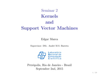 Seminar 2
Kernels
and
Support Vector Machines
Edgar Marca
Supervisor: DSc. André M.S. Barreto
Petrópolis, Rio de Janeiro - Brazil
September 2nd, 2015
1 / 28
 