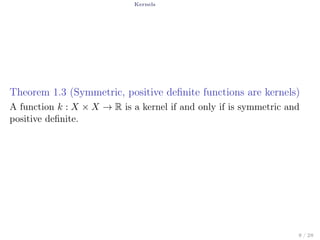 Kernels
Theorem 1.3 (Symmetric, positive deﬁnite functions are kernels)
A function k : X × X → R is a kernel if and only if is symmetric and
positive deﬁnite.
8 / 28
 