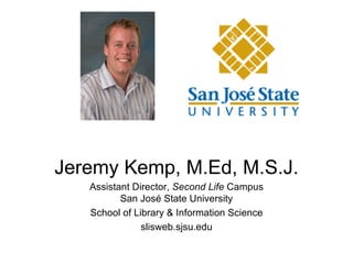 Jeremy Kemp, M.Ed, M.S.J. Assistant Director,  Second Life  Campus San Jos é  State University School of Library & Information Science slisweb.sjsu.edu 