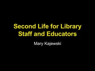 Second Life for Library Staff and Educators Mary Kajewski 
