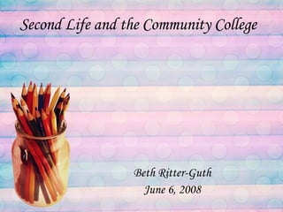 Second Life and the Community College Beth Ritter-Guth June 6, 2008 