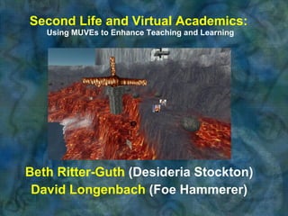 Second Life and Virtual Academics:   Using MUVEs to Enhance Teaching and Learning Beth Ritter-Guth  (Desideria Stockton) David Longenbach  (Foe Hammerer) 