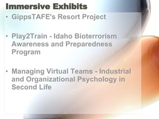 Immersive Exhibits GippsTAFE's Resort Project Play2Train - Idaho Bioterrorism Awareness and Preparedness Program Managing Virtual Teams - Industrial and Organizational Psychology in Second Life 