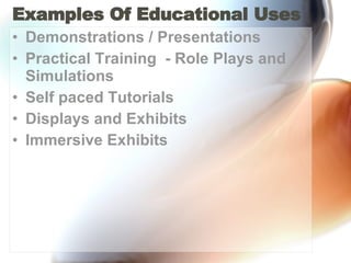 Examples Of Educational Uses Demonstrations / Presentations Practical Training  - Role Plays and Simulations Self paced Tutorials Displays and Exhibits  Immersive Exhibits 