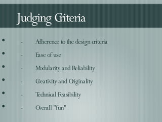 Judging Criteria -  Adherence to the design criteria -  Ease of use -  Modularity and Reliability -  Creativity and Originality -  Technical Feasibility -  Overall "fun" 