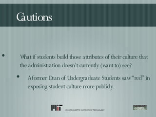 Cautions What if students build those attributes of their culture that the administration doesn’t currently (want to) see? A former Dean of Undergraduate Students saw “red” in exposing student culture more publicly. 