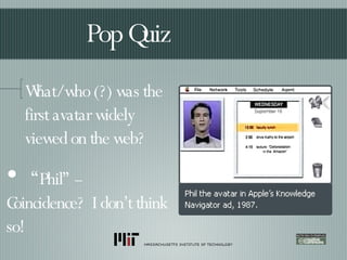 What/who (?) was the first avatar widely viewed on the web? Pop Quiz “ Phil” --  Coincidence?  I don’t think so! 