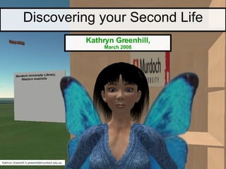 Discovering your Second Life Kathryn Greenhill, March 2008 Kathryn Greenhill k.greenhill@murdoch.edu.au 
