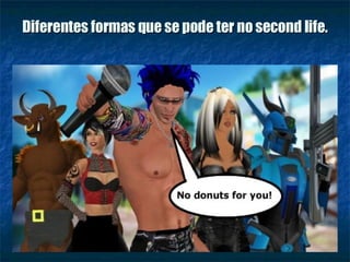 Diferentes formas que se pode ter no second life. 