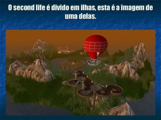 O second life é divido em ilhas, esta é a imagem de uma delas. 