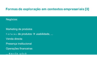 Formas de exploração em contextos empresariais [3] Negócios: Marketing de produtos Vivências  de produtos    usabilidade, ... Venda directa Presença institucional Operações financeiras ... e  media splash 