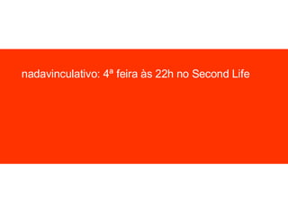 nadavinculativo: 4ª feira às 22h no Second Life 