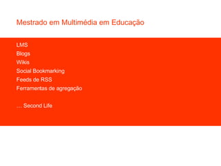 Mestrado em Multimédia em Educação LMS Blogs Wikis Social Bookmarking Feeds de RSS Ferramentas de agregação …  Second Life 