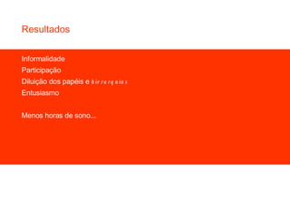 Informalidade Participação Diluição dos papéis e  hierarquias Entusiasmo Menos horas de sono... Resultados 