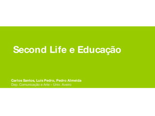 Second Life e Educação Carlos Santos, Luís Pedro, Pedro Almeida Dep. Comunicação e Arte – Univ. Aveiro 