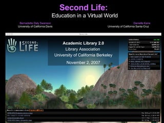 Second Life:  Education in a Virtual World Bernadette Daly Swanson  Danielle Kane   University of California Davis  University of California Santa Cruz Academic Library 2.0 Library Association  University of California Berkeley November 2, 2007 