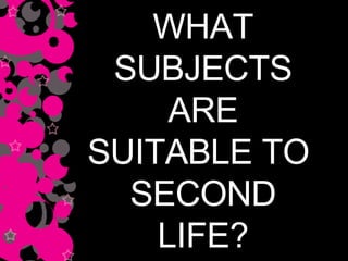 WHAT SUBJECTS ARE SUITABLE TO  SECOND LIFE? 