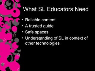 What SL Educators Need Reliable content A trusted guide Safe spaces Understanding of SL in context of other technologies 