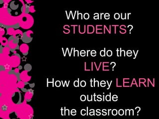 Who are our  STUDENTS ? Where   do they  LIVE ? How do they  LEARN  outside  the classroom? 