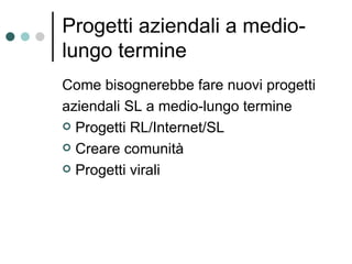 Progetti aziendali a medio-lungo termine Come bisognerebbe fare nuovi progetti aziendali SL a medio-lungo termine Progetti RL/Internet/SL Creare comunità Progetti virali 