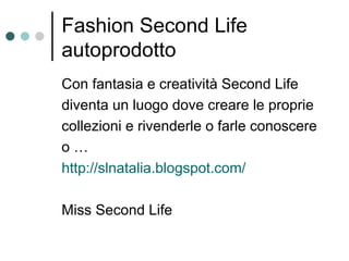 Fashion Second Life autoprodotto Con fantasia e creatività Second Life diventa un luogo dove creare le proprie collezioni e rivenderle o farle conoscere o … http://slnatalia.blogspot.com/   Miss Second Life 