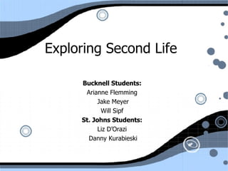 Exploring Second Life  Bucknell Students:   Arianne Flemming  Jake Meyer Will Sipf  St. Johns Students:   Liz D’Orazi  Danny Kurabieski 