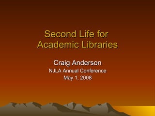 Second Life for  Academic Libraries Craig Anderson NJLA Annual Conference May 1, 2008 