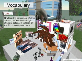 Griefing : the harassment of other Second Life residents through offensive actions, in violation of the SL community standards. Vocabulary Edwards Campaign HQ – U2Katrina 