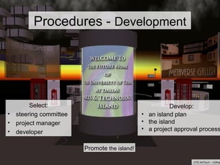 Procedures -  Development Select: steering committee project manager developer Develop: an island plan the island a project approval process Promote  the island! UTD ArtTech – U2Katrina 
