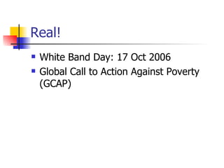 Real! White Band Day: 17 Oct 2006 Global Call to Action Against Poverty (GCAP) 