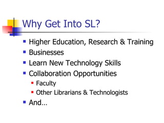 Why Get Into SL? Higher Education, Research & Training  Businesses Learn New Technology Skills Collaboration Opportunities Faculty Other Librarians & Technologists And… 