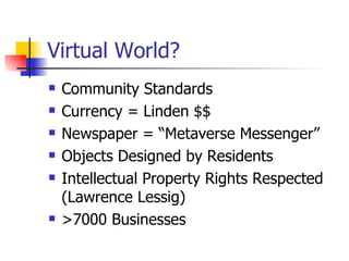 Virtual World? Community Standards Currency = Linden $$ Newspaper = “Metaverse Messenger”  Objects Designed by Residents Intellectual Property Rights Respected (Lawrence Lessig) >7000 Businesses 