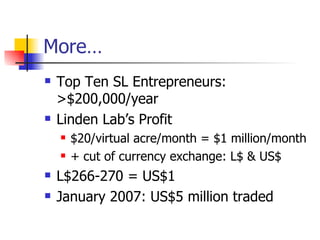 More… Top Ten SL Entrepreneurs: >$200,000/year Linden Lab’s Profit $20/virtual acre/month = $1 million/month + cut of currency exchange: L$ & US$ L$266-270 = US$1 January 2007: US$5 million traded  