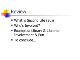 Review <ul><li>What is Second Life (SL)? </li></ul><ul><li>Who’s Involved? </li></ul><ul><li>Examples: Library & Librarian...