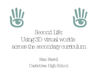 Second Life: Using 3D virtual worlds  across the secondary curriculum Kate Farrell Castlebrae High School 