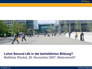 Lohnt Second Life in der betrieblichen Bildung? Matthias Rückel, 20. November 2007, Metaverse07 