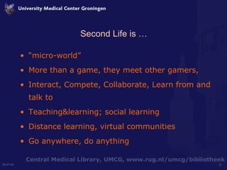 Second Life is … “ micro-world”  More than a game, they meet other gamers,  Interact, Compete, Collaborate, Learn from and talk to  Teaching&learning; social learning Distance learning, virtual communities Go anywhere, do anything 