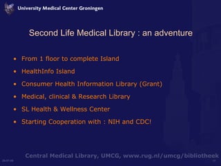 Second Life Medical Library : an adventure From 1 floor to complete Island HealthInfo Island Consumer Health Information Library (Grant) Medical, clinical & Research Library SL Health & Wellness Center Starting Cooperation with : NIH and CDC! 